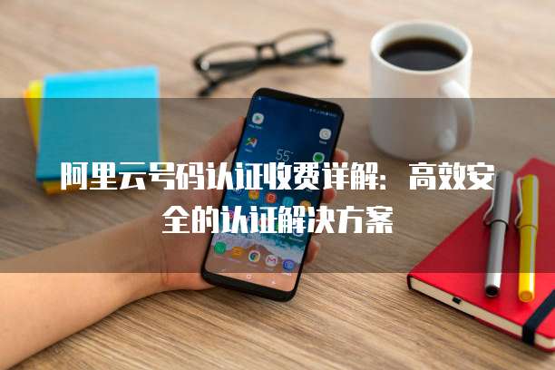 阿里云号码认证收费详解:高效安全的认证解决方案