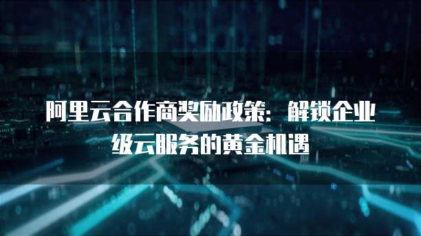 阿里云合作商奖励政策:解锁企业级云服务的黄金机遇