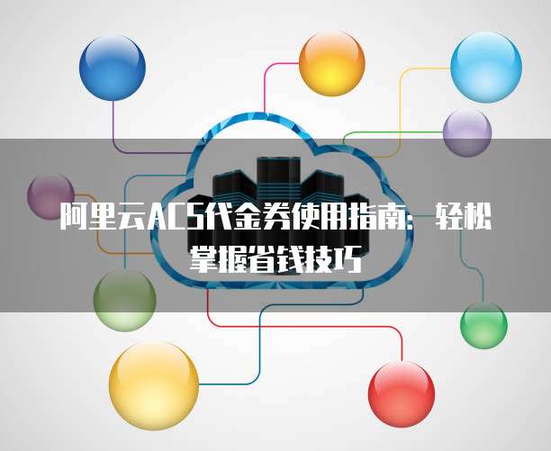 阿里云ACS代金券使用指南:轻松掌握省钱技巧