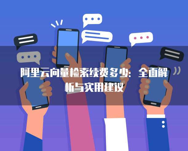 阿里云向量检索续费多少:全面解析与实用建议