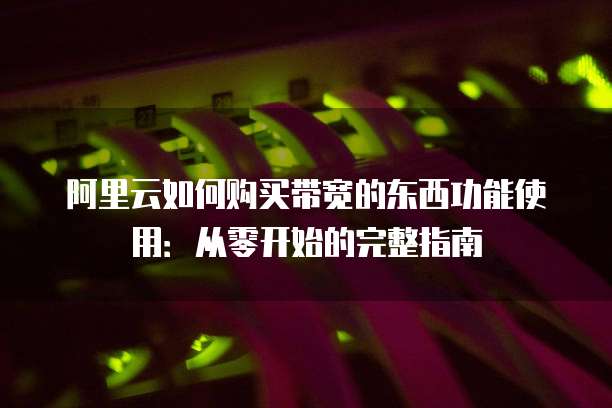 阿里云如何购买带宽的东西功能使用:从零开始的完整指南