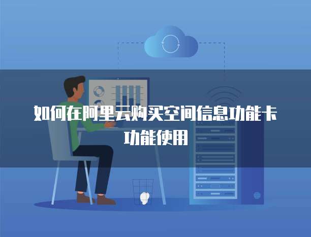 如何在阿里云购买空间信息功能卡功能使用