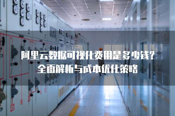 阿里云数据可视化费用是多少钱?全面解析与成本优化策略