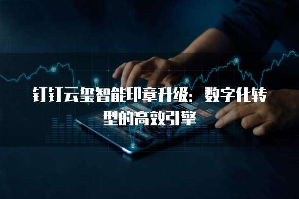 钉钉云玺智能印章升级：数字化转型的高效引擎
