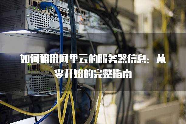 如何租用阿里云的服务器信息:从零开始的完整指南