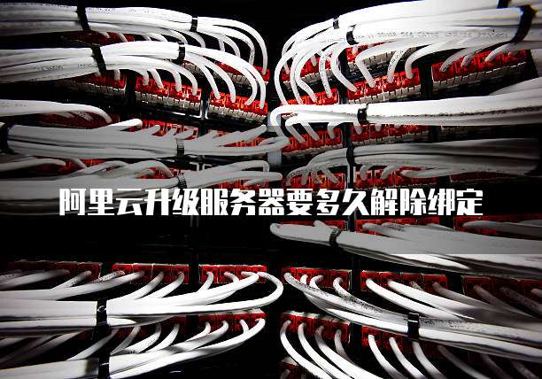 阿里云升级服务器要多久解除绑定