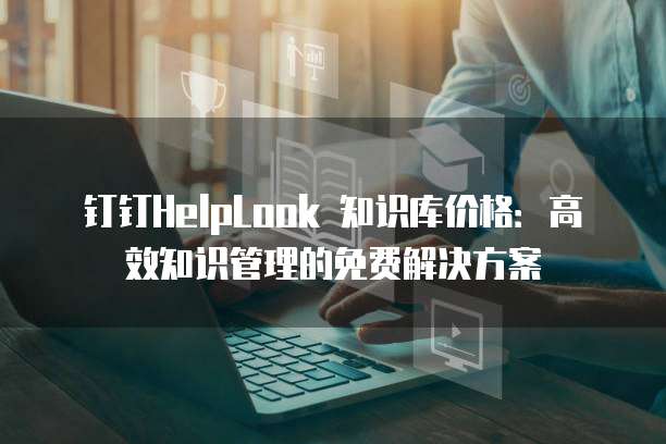 钉钉HelpLook 知识库价格：高效知识管理的免费解决方案