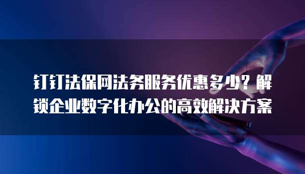 钉钉法保网法务服务优惠多少?解锁企业数字化办公的高效解决方案