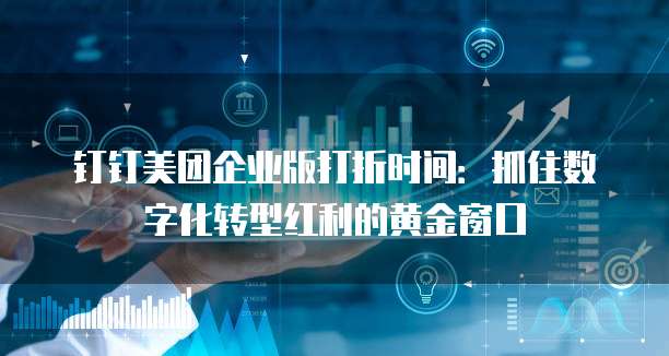 钉钉美团企业版打折时间：抓住数字化转型红利的黄金窗口