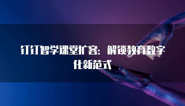 钉钉智学课堂扩容:解锁教育数字化新范式