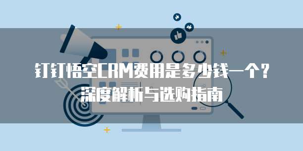 钉钉悟空CRM费用是多少钱一个?深度解析与选购指南