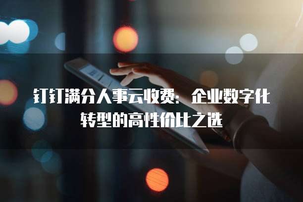 钉钉满分人事云收费：企业数字化转型的高性价比之选