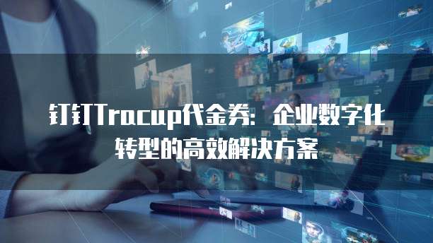 钉钉Tracup代金券:企业数字化转型的高效解决方案