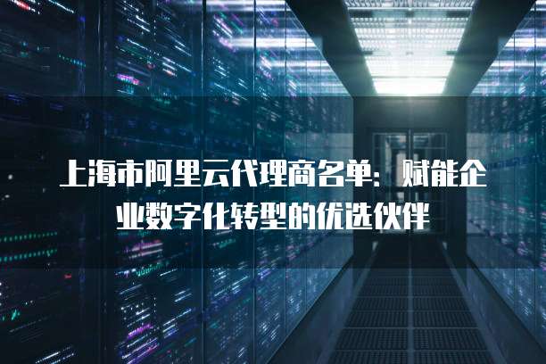 上海市阿里云代理商名单:赋能企业数字化转型的优选伙伴