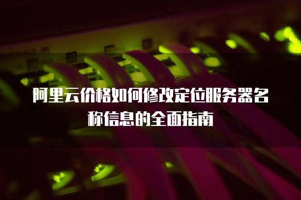 阿里云价格如何修改定位服务器名称信息的全面指南