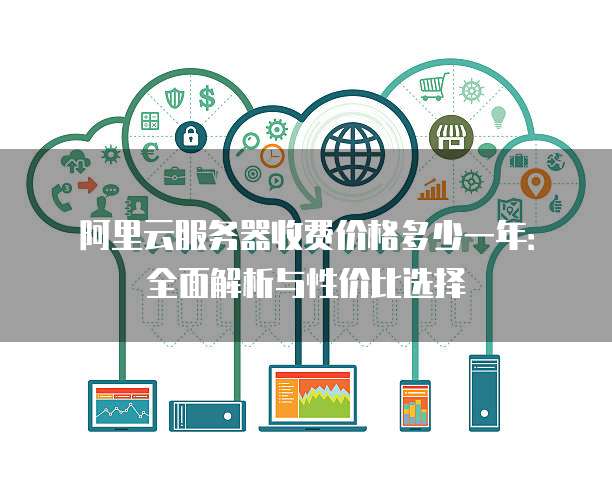 阿里云服务器收费价格多少一年:全面解析与性价比选择
