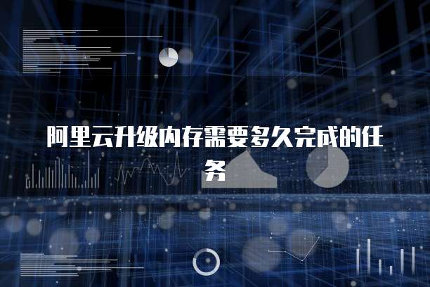 阿里云升级内存需要多久完成的任务