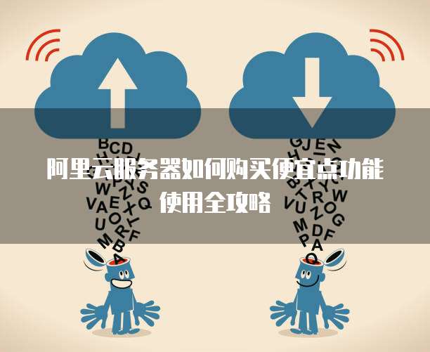 阿里云服务器如何购买便宜点功能使用全攻略
