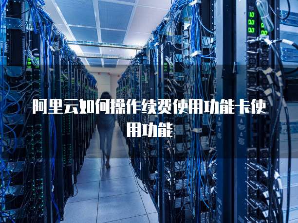 阿里云如何操作续费使用功能卡使用功能