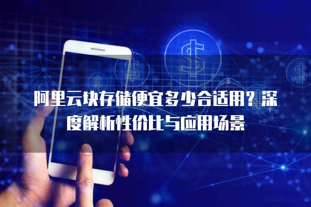 阿里云块存储便宜多少合适用?深度解析性价比与应用场景