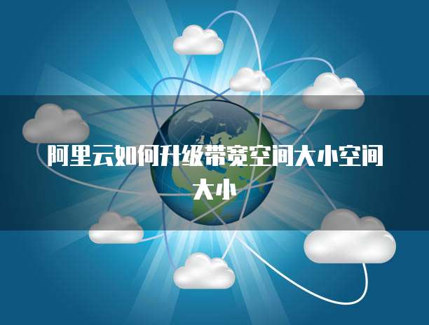 阿里云如何升级带宽空间大小空间大小