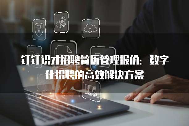 钉钉识才招聘简历管理报价:数字化招聘的高效解决方案