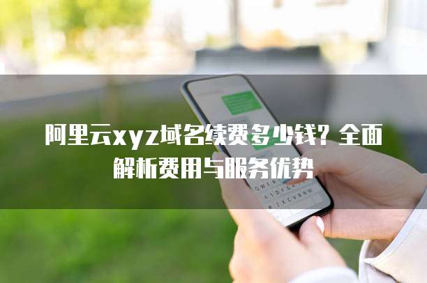 阿里云xyz域名续费多少钱？全面解析费用与服务优势