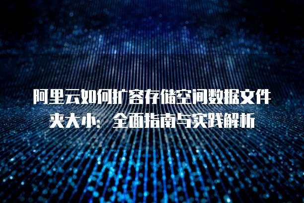 阿里云如何扩容存储空间数据文件夹大小:全面指南与实践解析