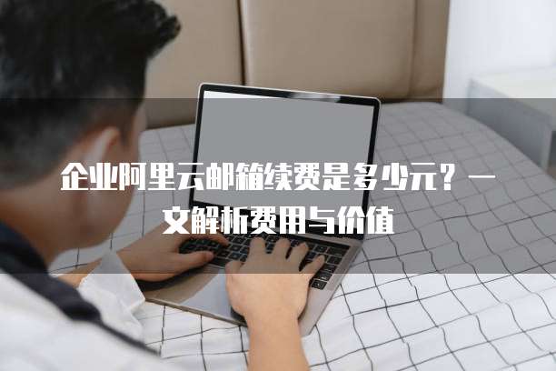 企业阿里云邮箱续费是多少元?一文解析费用与价值