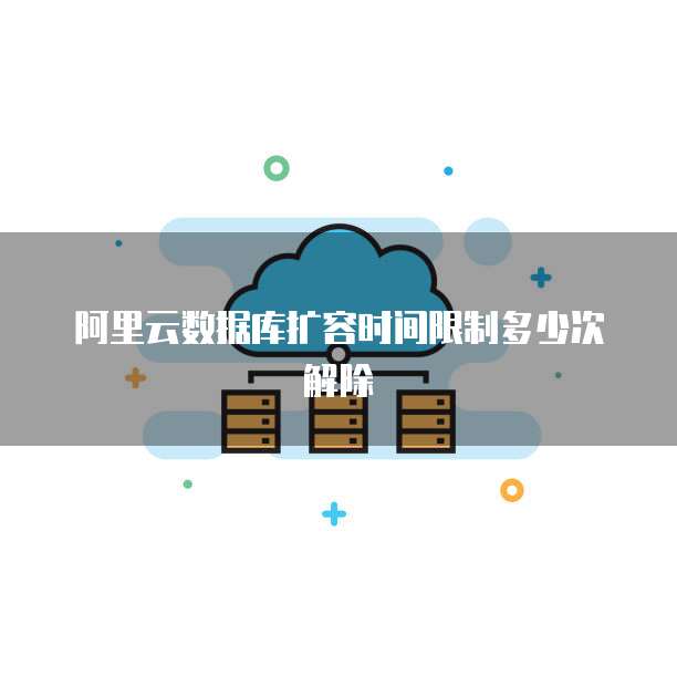 阿里云数据库扩容时间限制多少次解除