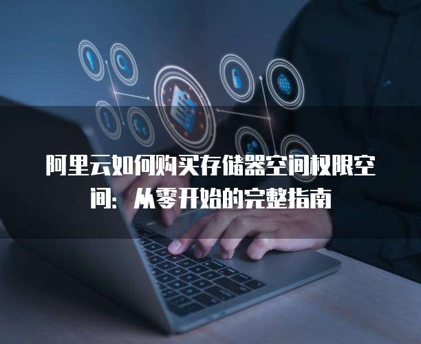 阿里云如何购买存储器空间权限空间:从零开始的完整指南