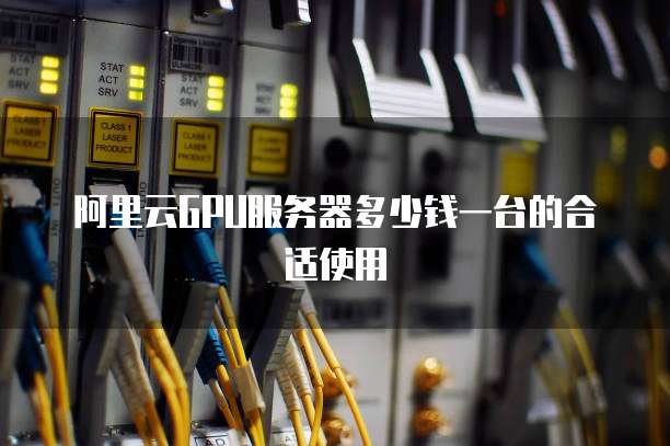 阿里云GPU服务器多少钱一台的合适使用