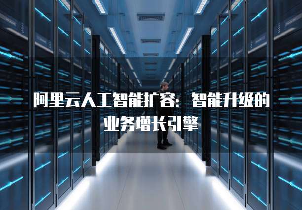 阿里云人工智能扩容:智能升级的业务增长引擎