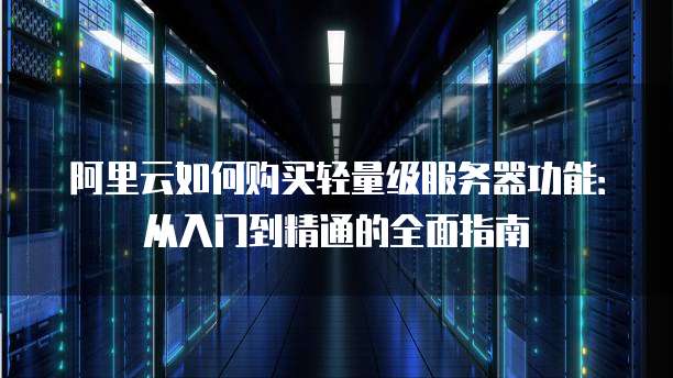 阿里云如何购买轻量级服务器功能：从入门到精通的全面指南