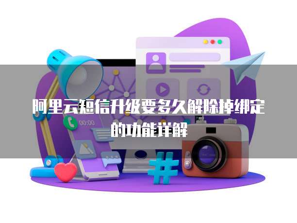 阿里云短信升级要多久解除掉绑定的功能详解