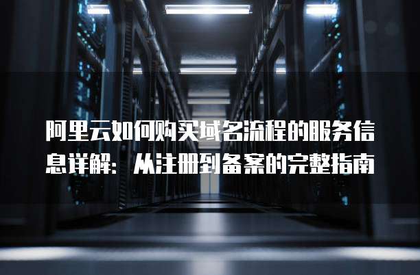 阿里云如何购买域名流程的服务信息详解:从注册到备案的完整指南