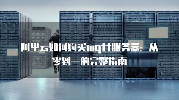 阿里云如何购买mqtt服务器:从零到一的完整指南