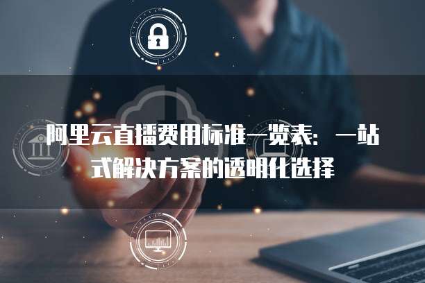 阿里云直播费用标准一览表:一站式解决方案的透明化选择