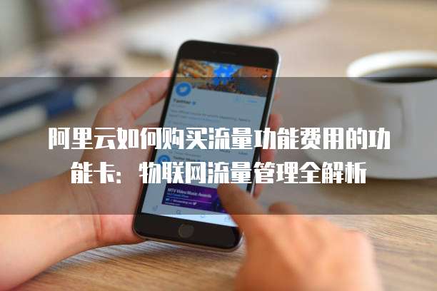 阿里云如何购买流量功能费用的功能卡:物联网流量管理全解析