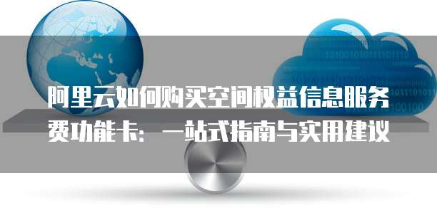 阿里云如何购买空间权益信息服务费功能卡:一站式指南与实用建议