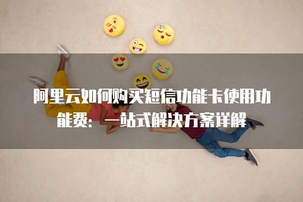 阿里云如何购买短信功能卡使用功能费:一站式解决方案详解