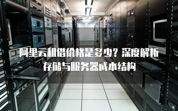 阿里云租借价格是多少?深度解析存储与服务器成本结构