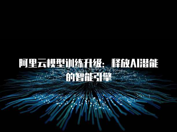阿里云模型训练升级：释放AI潜能的智能引擎