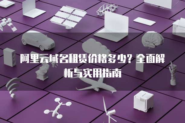 阿里云域名租赁价格多少？全面解析与实用指南