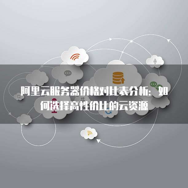阿里云服务器价格对比表分析:如何选择高性价比的云资源