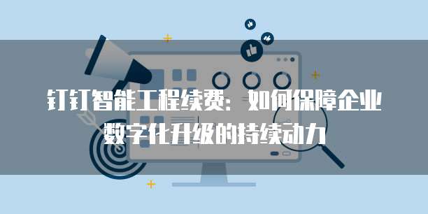 钉钉智能工程续费:如何保障企业数字化升级的持续动力