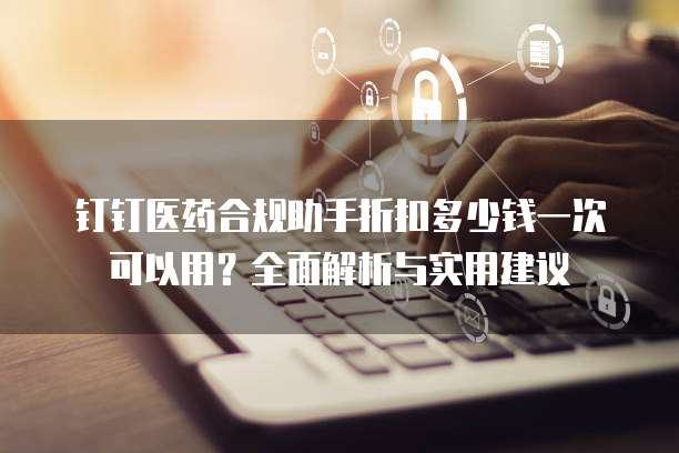钉钉医药合规助手折扣多少钱一次可以用?全面解析与实用建议