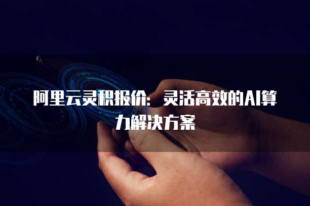 阿里云灵积报价:灵活高效的AI算力解决方案