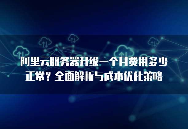 阿里云服务器升级一个月费用多少正常?全面解析与成本优化策略