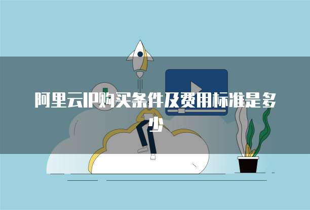 阿里云IP购买条件及费用标准是多少